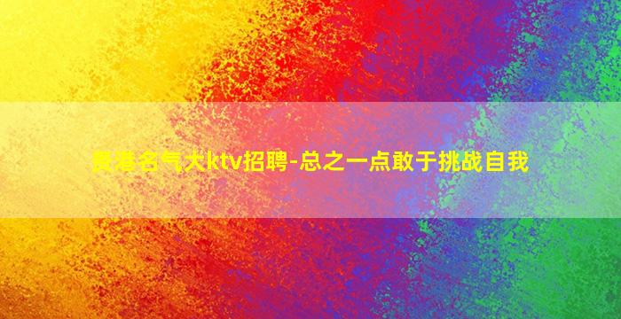贵港名气大ktv招聘-总之一点敢于挑战自我